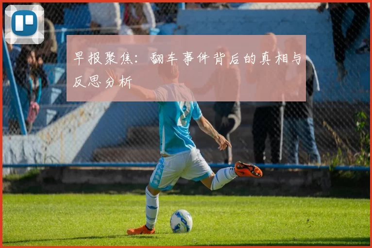 早报聚焦：翻车事件背后的真相与反思分析