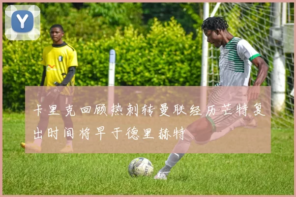 卡里克回顾热刺转曼联经历芒特复出时间将早于德里赫特