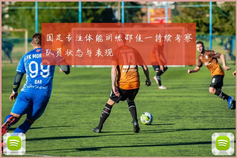 国足专注体能训练邵佳一持续考察队员状态与表现