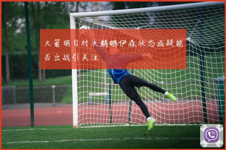 火箭明日对决鹈鹕伊森状态成疑能否出战引关注